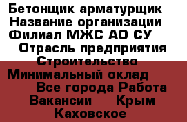 Бетонщик-арматурщик › Название организации ­ Филиал МЖС АО СУ-155 › Отрасль предприятия ­ Строительство › Минимальный оклад ­ 45 000 - Все города Работа » Вакансии   . Крым,Каховское